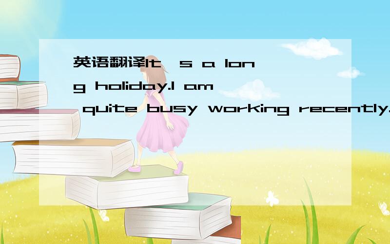 英语翻译It's a long holiday.I am quite busy working recently.It's a little tired and pressed.My younger sister came here last Saturday.I haven't seen her for more than two years.I said I will have a good rest in this holiday as the hardest two we