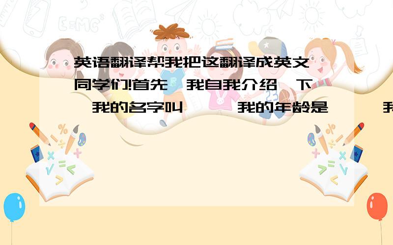 英语翻译帮我把这翻译成英文,同学们!首先,我自我介绍一下,我的名字叫**,我的年龄是**,我来自**在**中学读书,我最喜欢的科目是数学和英语,因为我认为这是有趣的,我的性格很活泼开朗善于