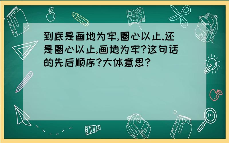 到底是画地为牢,圈心以止.还是圈心以止,画地为牢?这句话的先后顺序?大体意思?