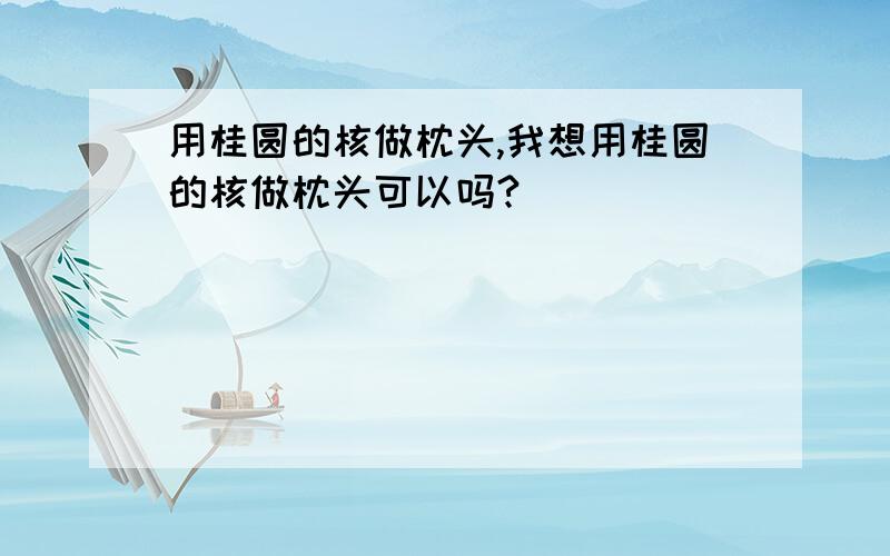 用桂圆的核做枕头,我想用桂圆的核做枕头可以吗?