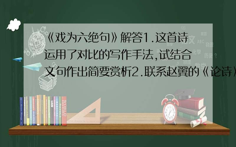 《戏为六绝句》解答1.这首诗运用了对比的写作手法,试结合文句作出简要赏析2.联系赵翼的《论诗》,谈谈如何对待古人的作品?（50字以上）