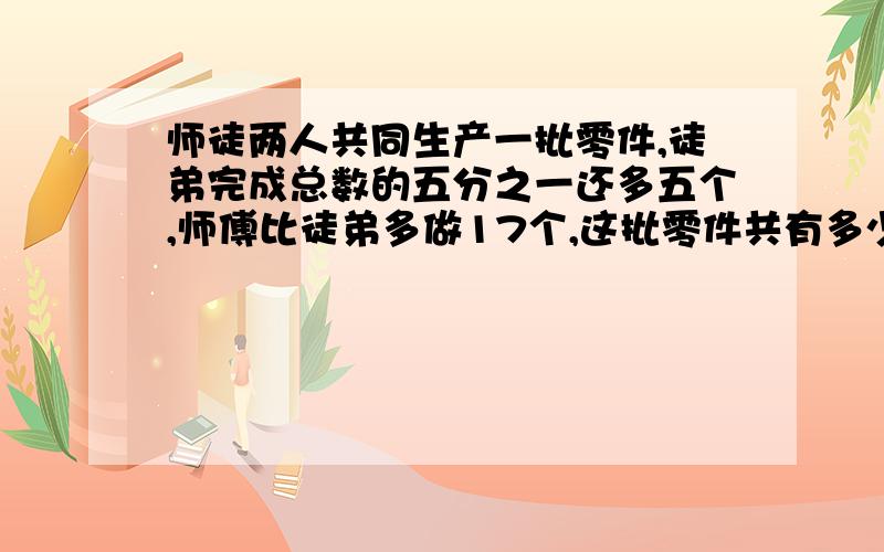 师徒两人共同生产一批零件,徒弟完成总数的五分之一还多五个,师傅比徒弟多做17个,这批零件共有多少个