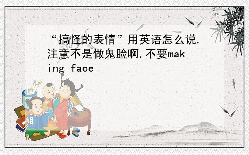 “搞怪的表情”用英语怎么说,注意不是做鬼脸啊,不要making face