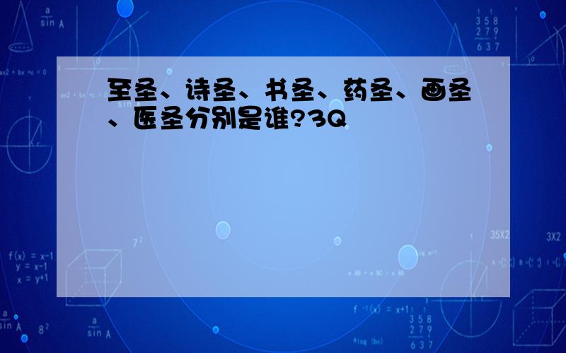 至圣、诗圣、书圣、药圣、画圣、医圣分别是谁?3Q