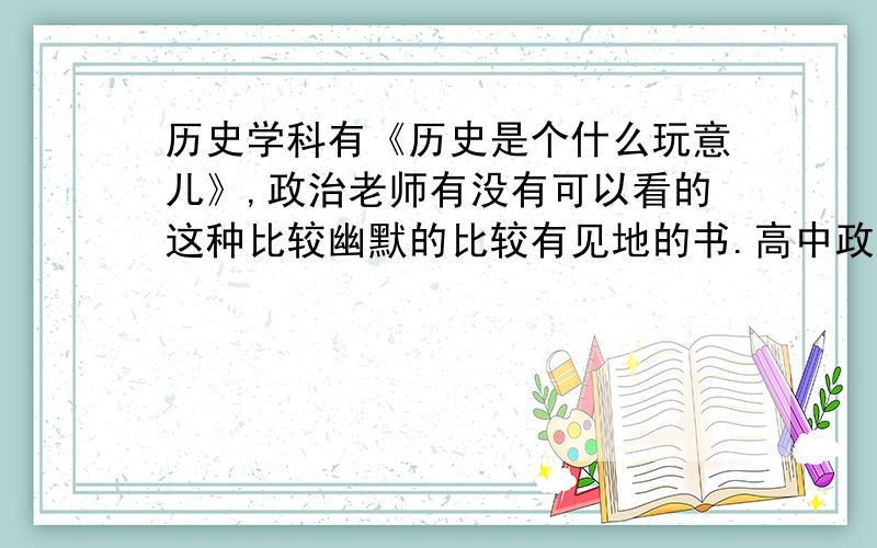 历史学科有《历史是个什么玩意儿》,政治老师有没有可以看的这种比较幽默的比较有见地的书.高中政治老师适合看的文字.