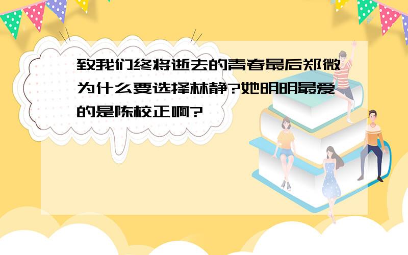 致我们终将逝去的青春最后郑微为什么要选择林静?她明明最爱的是陈校正啊?