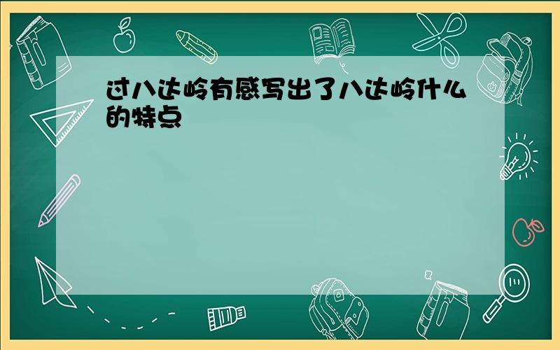 过八达岭有感写出了八达岭什么的特点