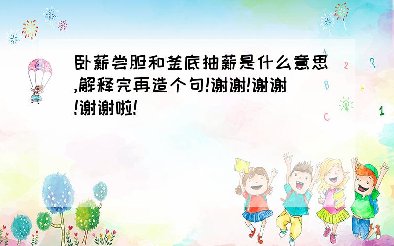 卧薪尝胆和釜底抽薪是什么意思,解释完再造个句!谢谢!谢谢!谢谢啦!