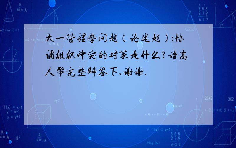 大一管理学问题（论述题）：协调组织冲突的对策是什么?请高人帮完整解答下,谢谢.