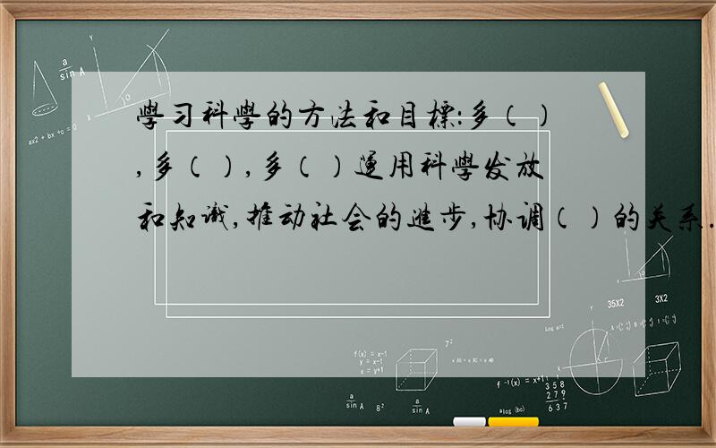 学习科学的方法和目标：多（）,多（）,多（）运用科学发放和知识,推动社会的进步,协调（）的关系.