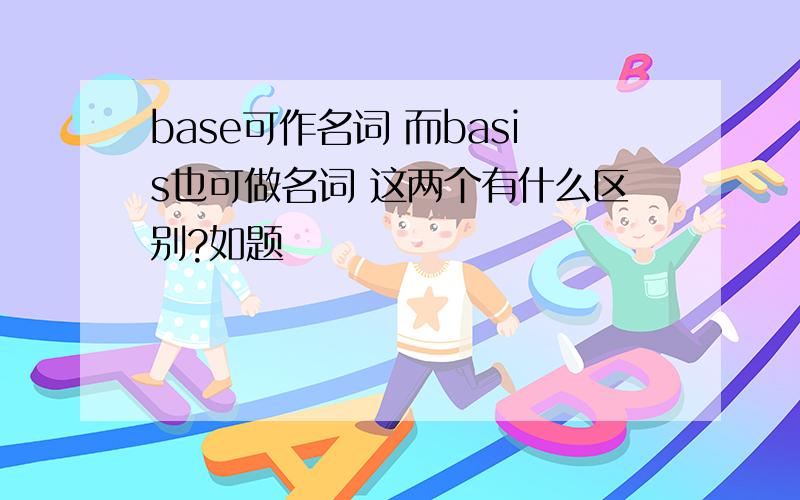 base可作名词 而basis也可做名词 这两个有什么区别?如题