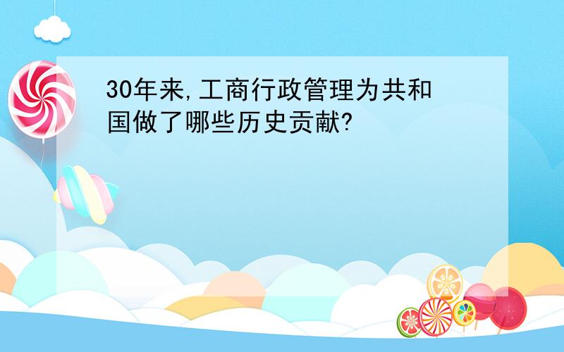 30年来,工商行政管理为共和国做了哪些历史贡献?