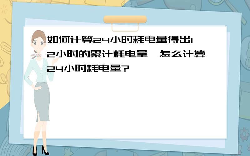 如何计算24小时耗电量得出12小时的累计耗电量,怎么计算24小时耗电量?