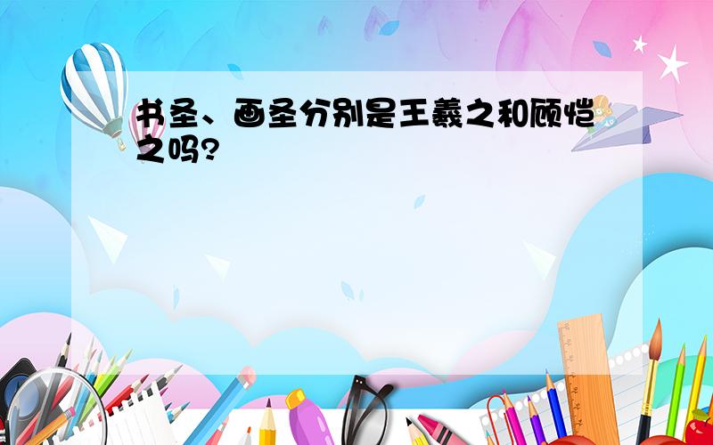 书圣、画圣分别是王羲之和顾恺之吗?