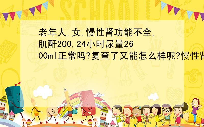 老年人,女,慢性肾功能不全,肌酐200,24小时尿量2600ml正常吗?复查了又能怎么样呢?慢性肾衰也没有更好的办法治疗,现在吃着析清了.