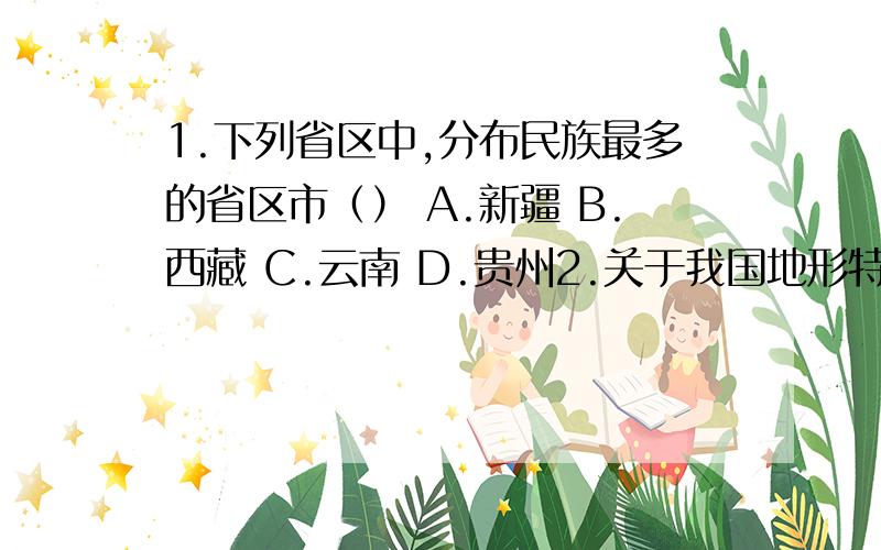 1.下列省区中,分布民族最多的省区市（） A.新疆 B.西藏 C.云南 D.贵州2.关于我国地形特点的叙述,不正确的是（）A.地形多种多样 B.山地面积广大 C.地势平坦,起伏和缓 D.地势西高东低3.我国的