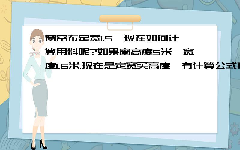 窗帘布定宽1.5,现在如何计算用料呢?如果窗高度5米,宽度1.6米.现在是定宽买高度,有计算公式吗?请说清楚些了