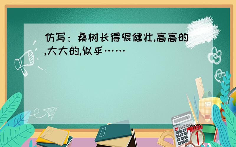 仿写：桑树长得很健壮,高高的,大大的,似乎……