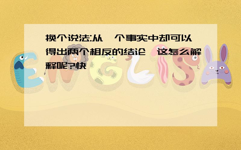 换个说法:从一个事实中却可以得出两个相反的结论,这怎么解释呢?快