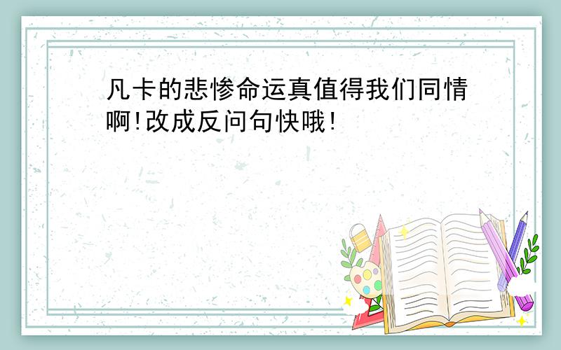 凡卡的悲惨命运真值得我们同情啊!改成反问句快哦!