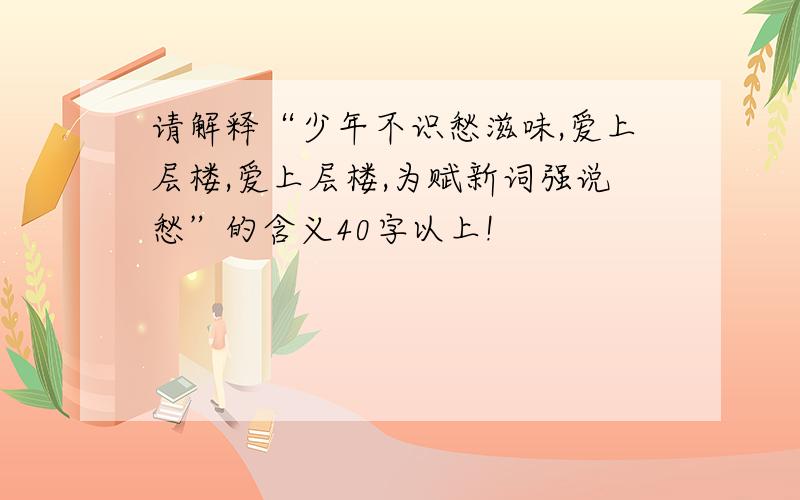 请解释“少年不识愁滋味,爱上层楼,爱上层楼,为赋新词强说愁”的含义40字以上!