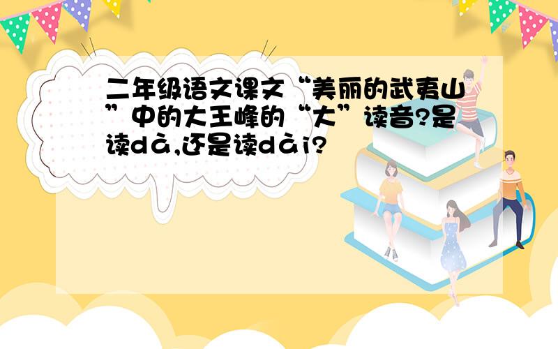 二年级语文课文“美丽的武夷山”中的大王峰的“大”读音?是读dà,还是读dài?