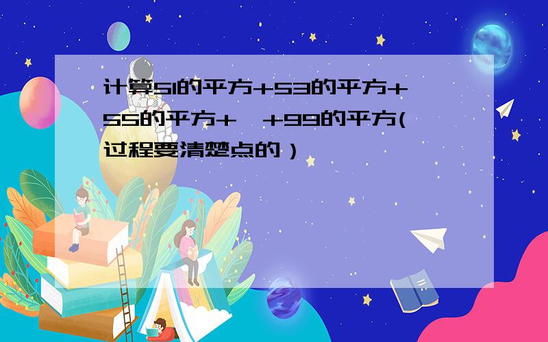 计算51的平方+53的平方+55的平方+…+99的平方(过程要清楚点的）