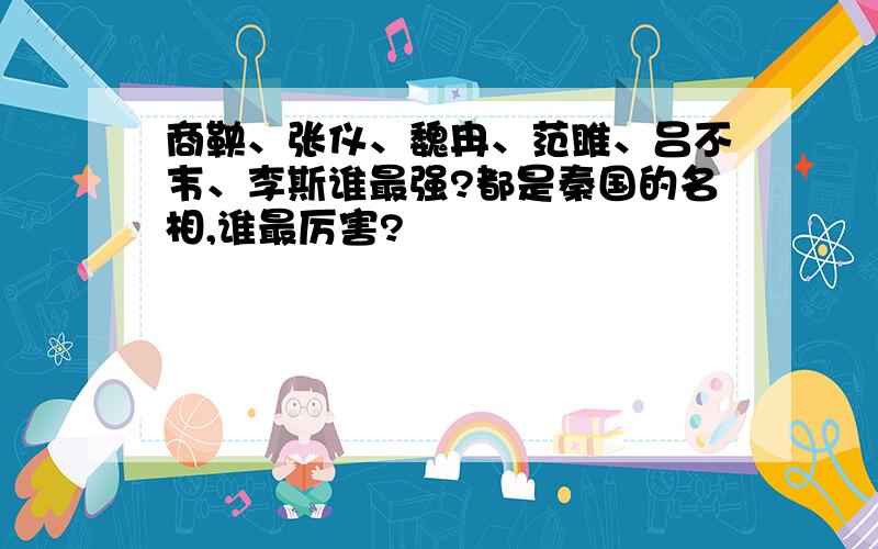 商鞅、张仪、魏冉、范雎、吕不韦、李斯谁最强?都是秦国的名相,谁最厉害?