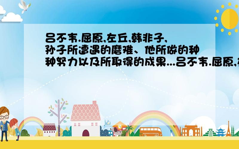 吕不韦.屈原,左丘,韩非子,孙子所遭遇的磨难、他所做的种种努力以及所取得的成果...吕不韦.屈原,左丘,韩非子,孙子等人所遭遇的磨难、他所做的种种努力以及所取得的成果...