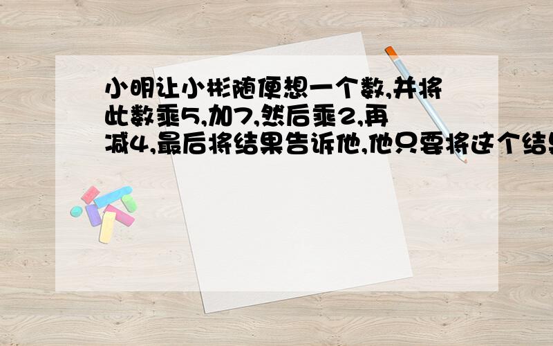 小明让小彬随便想一个数,并将此数乘5,加7,然后乘2,再减4,最后将结果告诉他,他只要将这个结果减10,再除以10,就能知道小彬所想的数.你知道这是为什么吗?