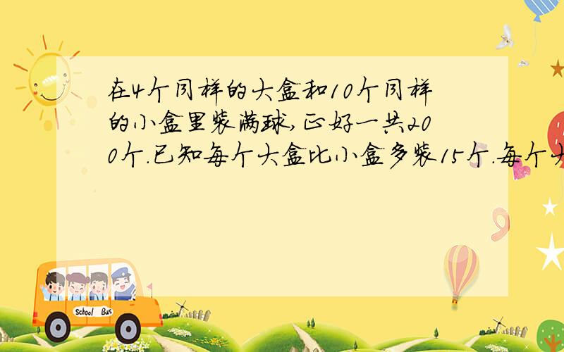 在4个同样的大盒和10个同样的小盒里装满球,正好一共200个.已知每个大盒比小盒多装15个.每个大盒装多少个,小盒呢?（不要用方程解!）