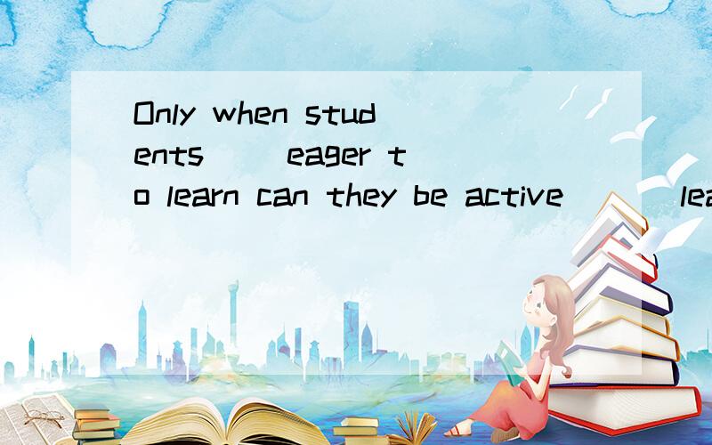 Only when students( )eager to learn can they be active ( ) learning activities. A.will becomOnly when students(     )eager to learn can they be active (   ) learning activities.A.will become;in     B.become;withC.will become;for    D.being;in