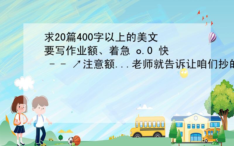 求20篇400字以上的美文 要写作业额、着急 o.0 快 - - ↗注意额...老师就告诉让咱们抄的,....再说 可以加分额...