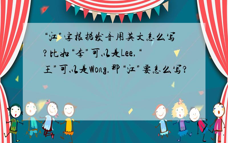 “江”字根据发音用英文怎么写?比如“李”可以是Lee,“王”可以是Wong.那“江”要怎么写?