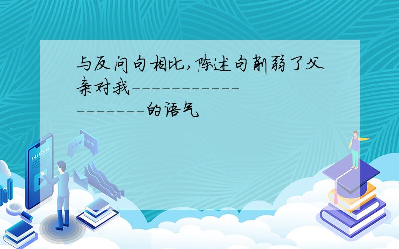 与反问句相比,陈述句削弱了父亲对我------------------的语气