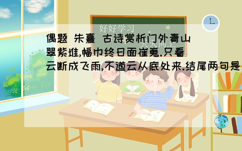 偶题 朱熹 古诗赏析门外青山翠紫堆,幅巾终日面崔嵬.只看云断成飞雨,不道云从底处来.结尾两句是此诗的点睛之笔,请就此作赏析.