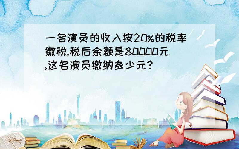 一名演员的收入按20%的税率缴税,税后余额是80000元,这名演员缴纳多少元?