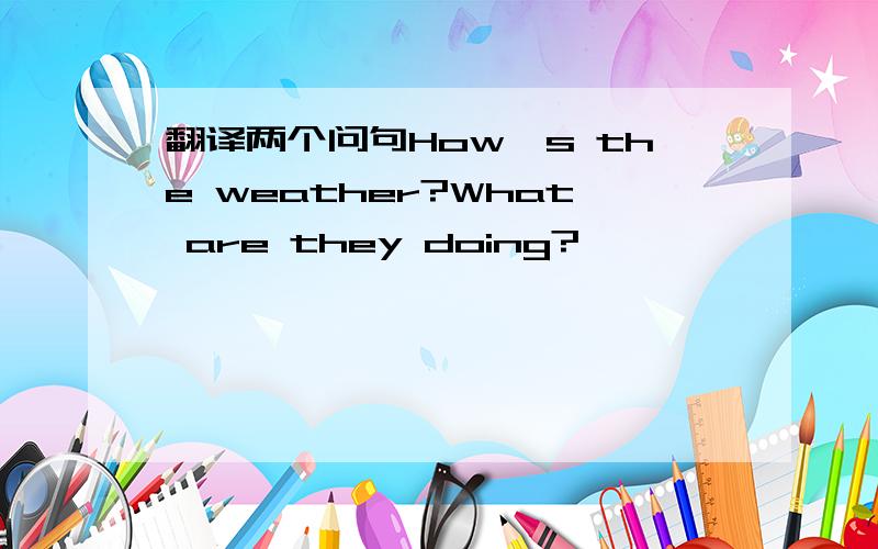 翻译两个问句How's the weather?What are they doing?