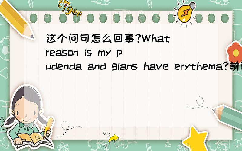 这个问句怎么回事?What reason is my pudenda and glans have erythema?前面是is.后面怎么又是一般动词have了哦?