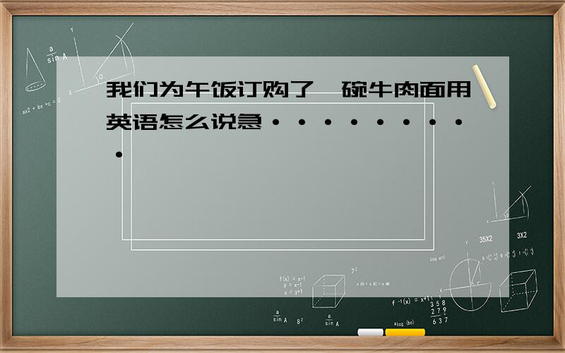 我们为午饭订购了一碗牛肉面用英语怎么说急·········