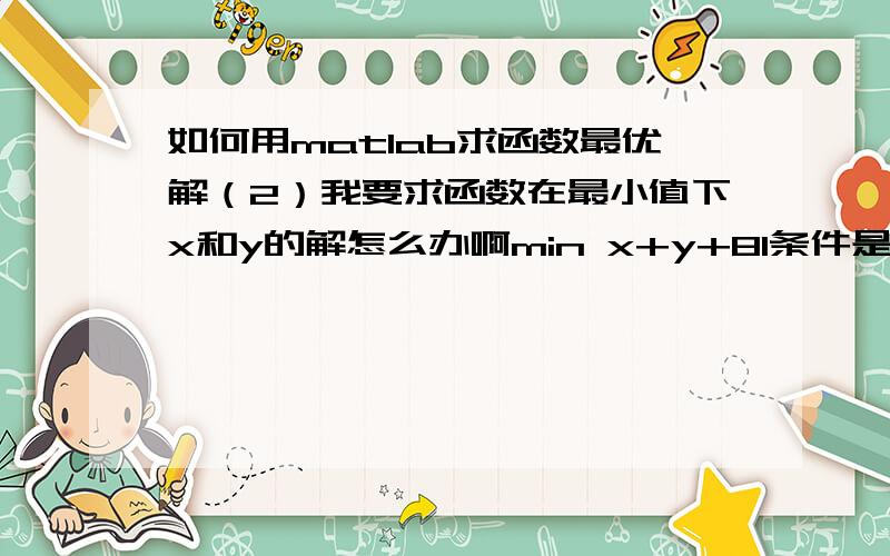 如何用matlab求函数最优解（2）我要求函数在最小值下x和y的解怎么办啊min x+y+81条件是xy>100000,x>1,y>1