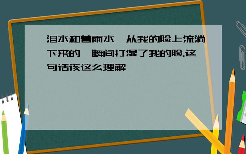 泪水和着雨水,从我的脸上流淌下来的一瞬间打湿了我的脸.这句话该这么理解