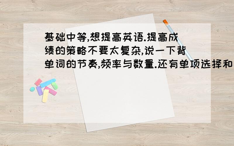 基础中等,想提高英语.提高成绩的策略不要太复杂,说一下背单词的节奏,频率与数量.还有单项选择和完形填空怎样才能提高、还有英语作文的提高、 以及发音问题此外,我的补习班老师跟我们