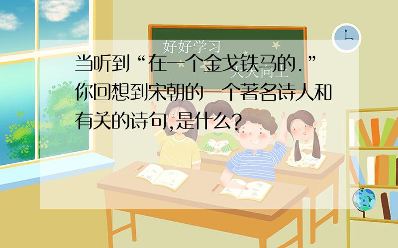 当听到“在一个金戈铁马的.”你回想到宋朝的一个著名诗人和有关的诗句,是什么?