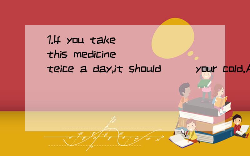 1.If you take this medicine teice a day,it should___your cold.A heal B cure C treat D recover2 When Mr.Black retited,his son__the busincss from himA took in B took over C took after D took off3 Her health has been affected,and may___altogether if the