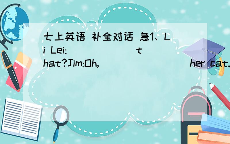 七上英语 补全对话 急1、Li Lei:______ that?Jim:Oh,________ her cat.Its _________ is Mimi.2、A:Hi,Jim!_______ that?B:It's a _______ ________ my family