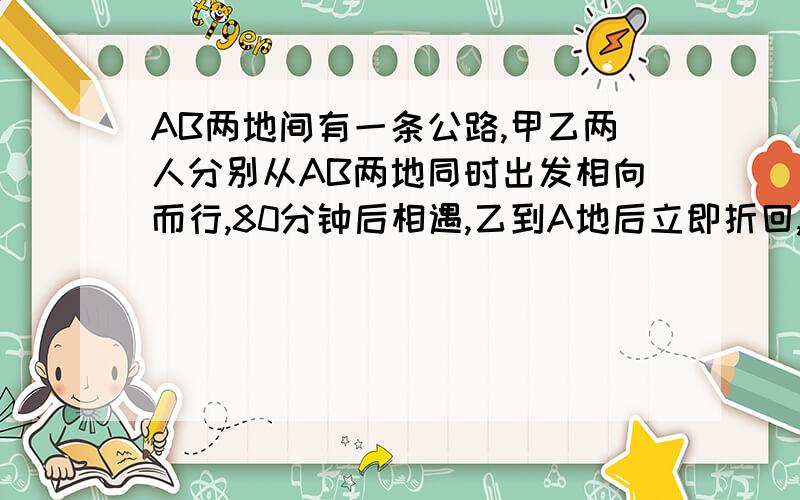 AB两地间有一条公路,甲乙两人分别从AB两地同时出发相向而行,80分钟后相遇,乙到A地后立即折回,在第一次相遇后又经过20分钟追上甲,乙在AB间往返行走,当甲到达B时乙追上甲几次?快,不用方程,