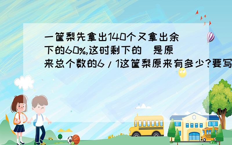 一筐梨先拿出140个又拿出余下的60%,这时剩下的棃是原来总个数的6/1这筐梨原来有多少?要写算式和答案