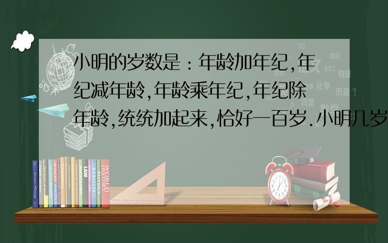 小明的岁数是：年龄加年纪,年纪减年龄,年龄乘年纪,年纪除年龄,统统加起来,恰好一百岁.小明几岁了?