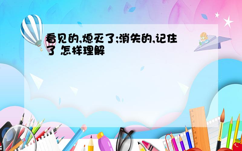 看见的,熄灭了;消失的,记住了 怎样理解